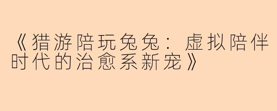 《猎游陪玩兔兔：虚拟陪伴时代的治愈系新宠》
