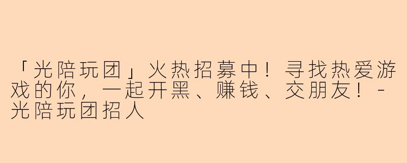 「光陪玩团」火热招募中！寻找热爱游戏的你，一起开黑、赚钱、交朋友！-光陪玩团招人