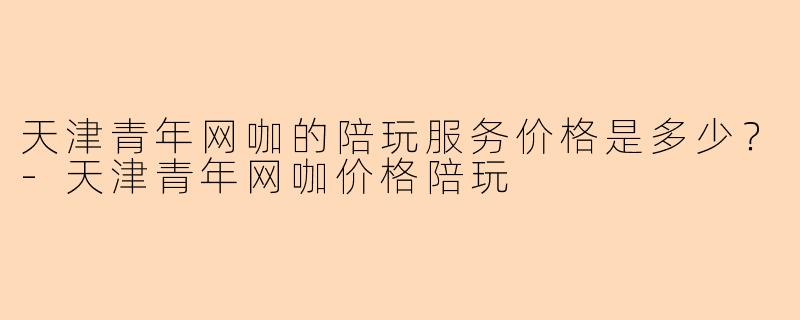 天津青年网咖的陪玩服务价格是多少?