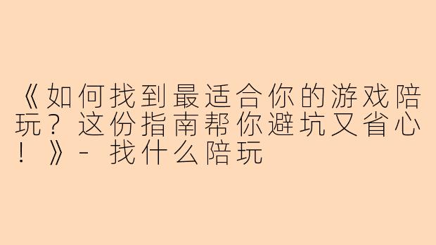 《如何找到最适合你的游戏陪玩？这份指南帮你避坑又省心！》