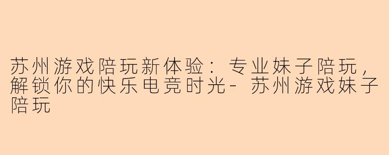 苏州游戏陪玩新体验:专业妹子陪玩,解锁你的快乐电竞时光