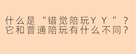 什么是“错觉陪玩YY”？它和普通陪玩有什么不同？