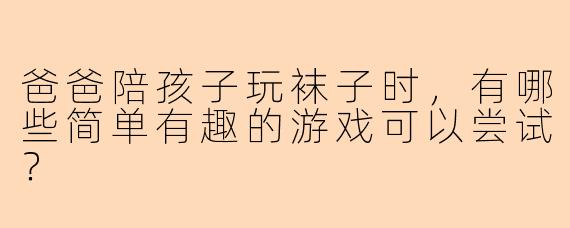 爸爸陪孩子玩袜子时，有哪些简单有趣的游戏可以尝试？