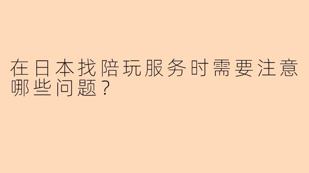 在日本找陪玩服务时需要注意哪些问题？