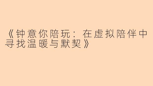 《钟意你陪玩：在虚拟陪伴中寻找温暖与默契》