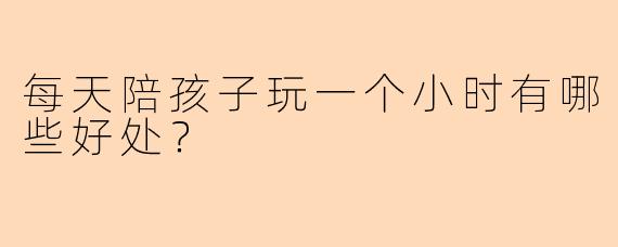 每天陪孩子玩一个小时有哪些好处？