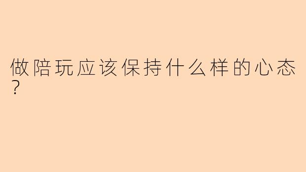 做陪玩应该保持什么样的心态?