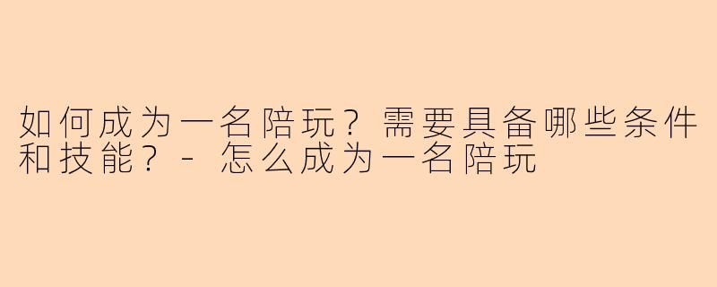如何成为一名陪玩？需要具备哪些条件和技能？-怎么成为一名陪玩