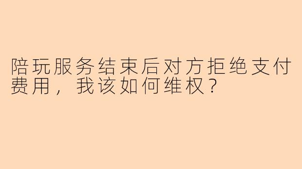 陪玩服务结束后对方拒绝支付费用,我该如何维权?