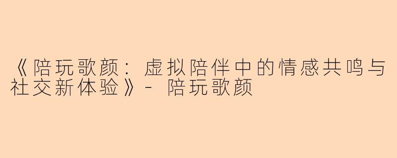 《陪玩歌颜:虚拟陪伴中的情感共鸣与社交新体验》