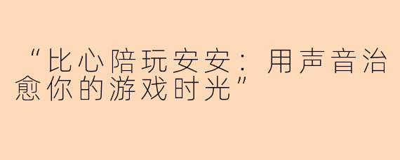 “比心陪玩安安：用声音治愈你的游戏时光”