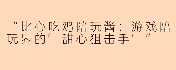 “比心吃鸡陪玩酱:游戏陪玩界的‘甜心狙击手’”