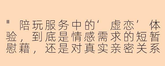 "陪玩服务中的‘虚恋’体验,到底是情感需求的短暂慰藉,还是对真实亲密关系的逃避?"