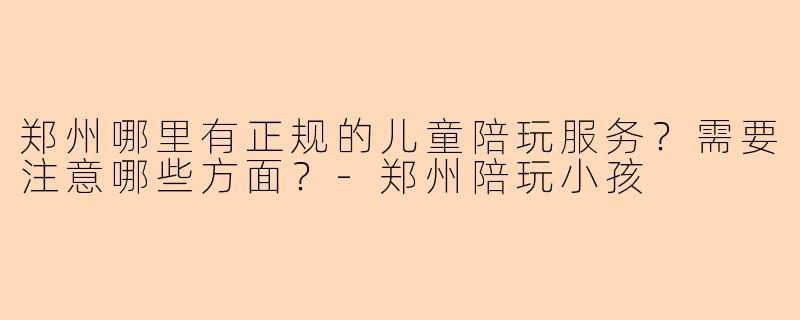 郑州哪里有正规的儿童陪玩服务？需要注意哪些方面？-郑州陪玩小孩