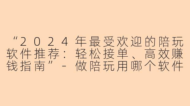“2024年最受欢迎的陪玩软件推荐：轻松接单、高效赚钱指南”-做陪玩用哪个软件好