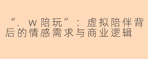 “.w陪玩”：虚拟陪伴背后的情感需求与商业逻辑