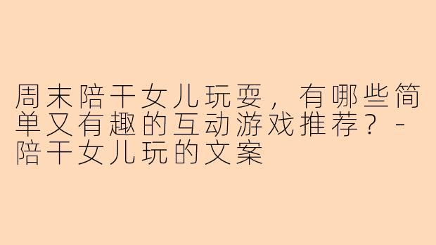 周末陪干女儿玩耍,有哪些简单又有趣的互动游戏推荐?