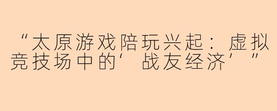 “太原游戏陪玩兴起：虚拟竞技场中的‘战友经济’”