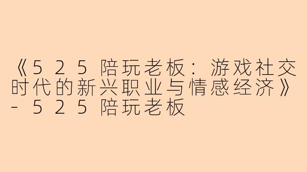 《525陪玩老板：游戏社交时代的新兴职业与情感经济》-525陪玩老板