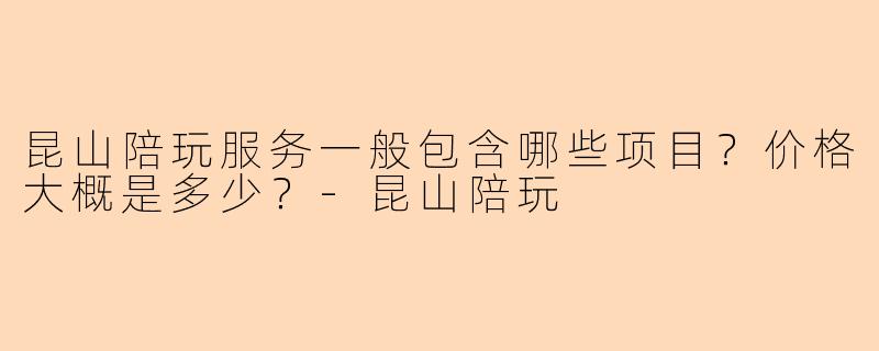 昆山陪玩服务一般包含哪些项目?价格大概是多少?