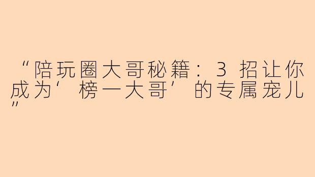 “陪玩圈大哥秘籍：3招让你成为‘榜一大哥’的专属宠儿”