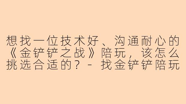想找一位技术好、沟通耐心的《金铲铲之战》陪玩,该怎么挑选合适的?