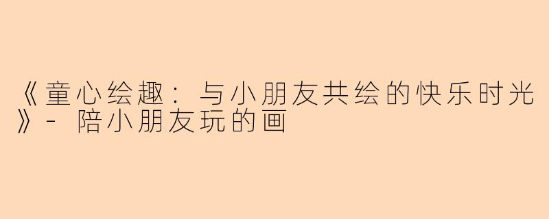 《童心绘趣：与小朋友共绘的快乐时光》-陪小朋友玩的画