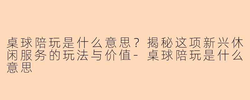 桌球陪玩是什么意思？揭秘这项新兴休闲服务的玩法与价值-桌球陪玩是什么意思