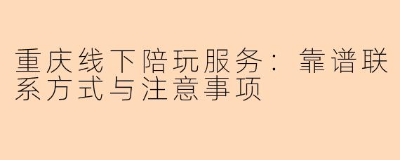 重庆线下陪玩服务:靠谱联系方式与注意事项