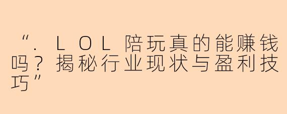 “.LOL陪玩真的能赚钱吗？揭秘行业现状与盈利技巧”