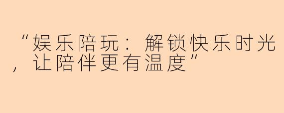 “娱乐陪玩：解锁快乐时光，让陪伴更有温度”