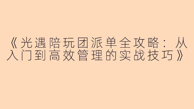 《光遇陪玩团派单全攻略：从入门到高效管理的实战技巧》