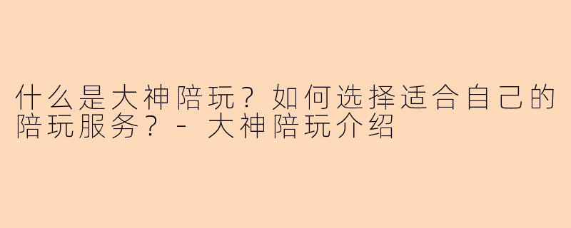 什么是大神陪玩？如何选择适合自己的陪玩服务？-大神陪玩介绍
