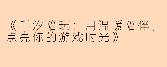《千汐陪玩：用温暖陪伴，点亮你的游戏时光》