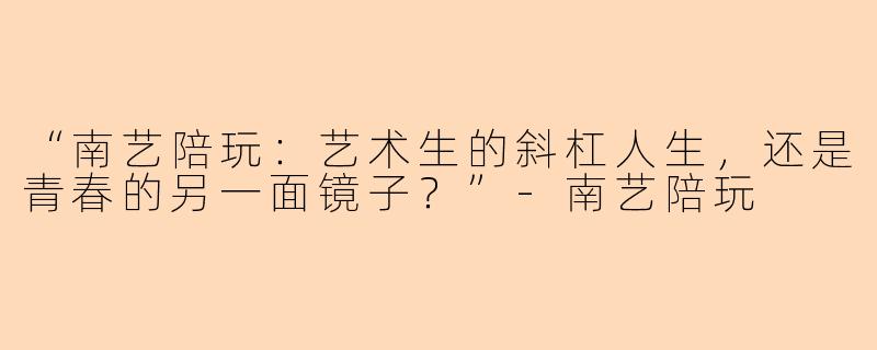 “南艺陪玩：艺术生的斜杠人生，还是青春的另一面镜子？”-南艺陪玩