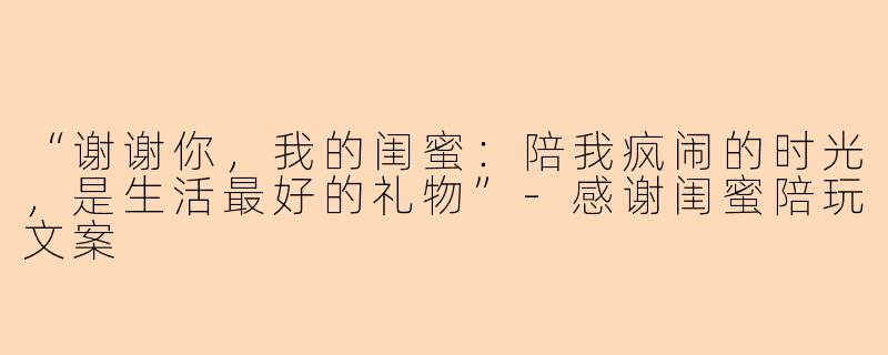 “谢谢你，我的闺蜜：陪我疯闹的时光，是生活最好的礼物”-感谢闺蜜陪玩文案