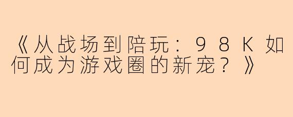 《从战场到陪玩：98K如何成为游戏圈的新宠？》