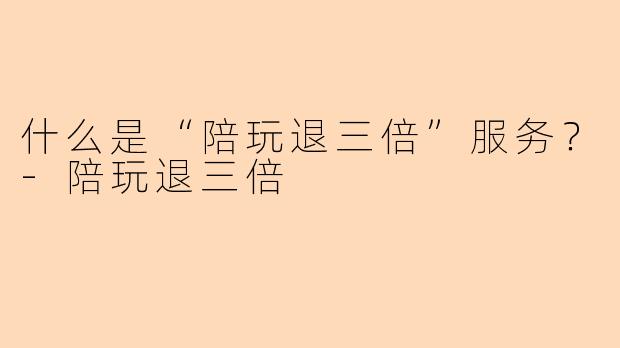 什么是“陪玩退三倍”服务？-陪玩退三倍