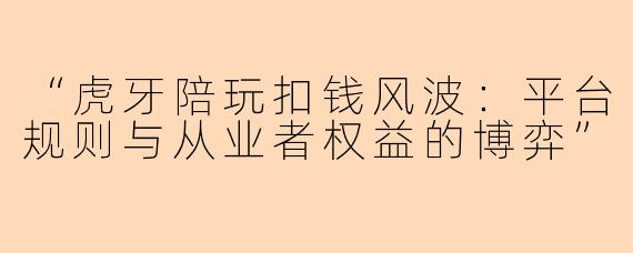 “虎牙陪玩扣钱风波：平台规则与从业者权益的博弈”