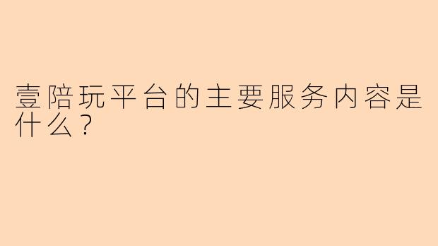 壹陪玩平台的主要服务内容是什么?
