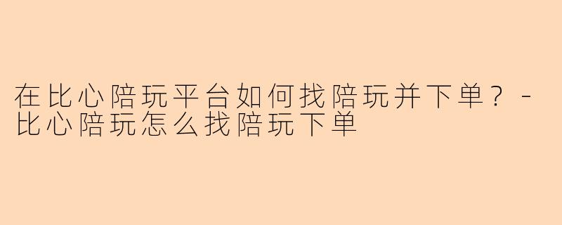 在比心陪玩平台如何找陪玩并下单？-比心陪玩怎么找陪玩下单