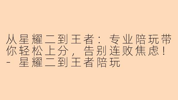 从星耀二到王者:专业陪玩带你轻松上分,告别连败焦虑!