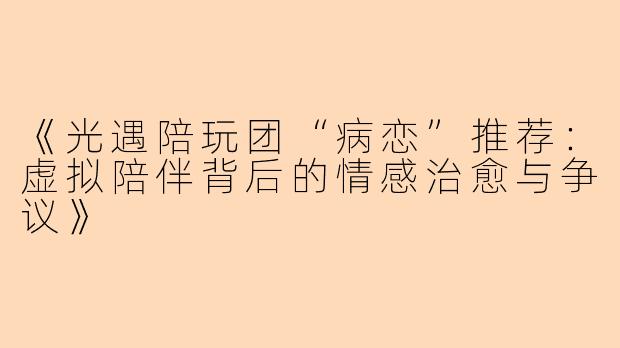 《光遇陪玩团“病恋”推荐：虚拟陪伴背后的情感治愈与争议》