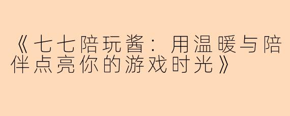 《七七陪玩酱：用温暖与陪伴点亮你的游戏时光》