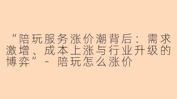 “陪玩服务涨价潮背后:需求激增、成本上涨与行业升级的博弈”