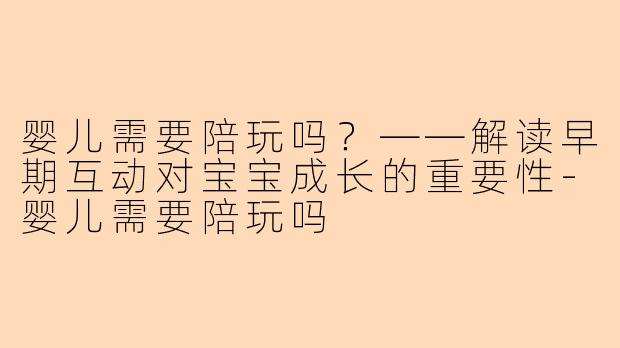 婴儿需要陪玩吗？——解读早期互动对宝宝成长的重要性-婴儿需要陪玩吗