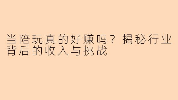 当陪玩真的好赚吗？揭秘行业背后的收入与挑战