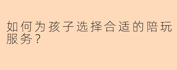 如何为孩子选择合适的陪玩服务?