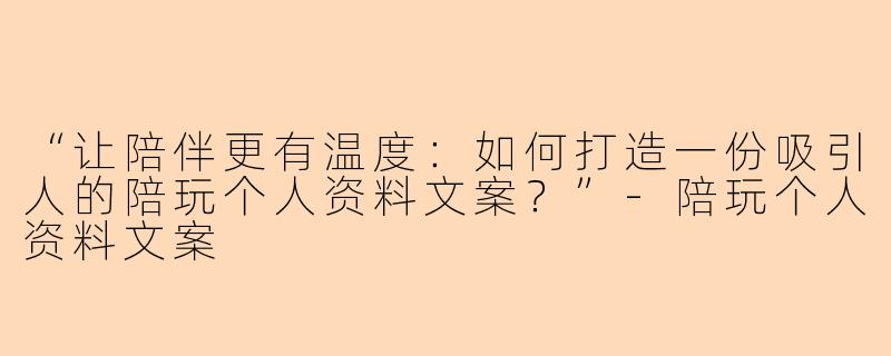 “让陪伴更有温度：如何打造一份吸引人的陪玩个人资料文案？”