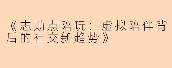 《志勋点陪玩：虚拟陪伴背后的社交新趋势》